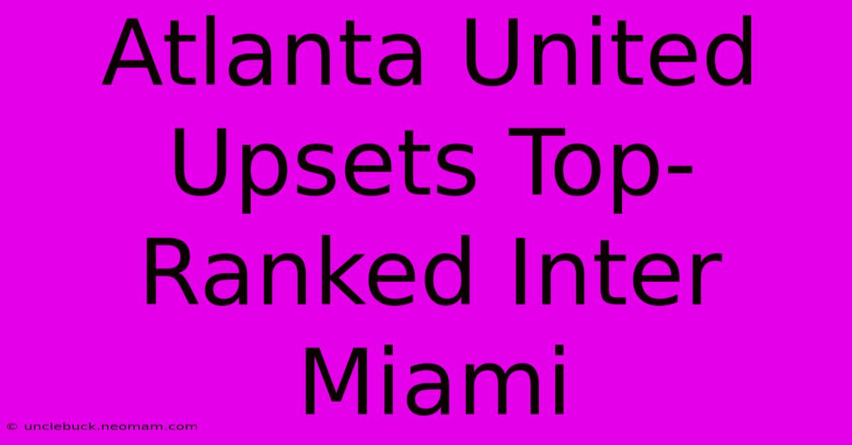 Atlanta United Upsets Top-Ranked Inter Miami