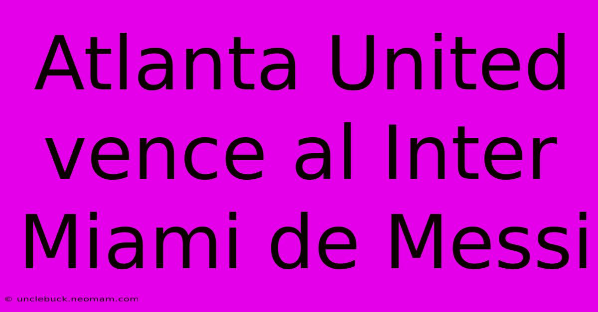 Atlanta United Vence Al Inter Miami De Messi