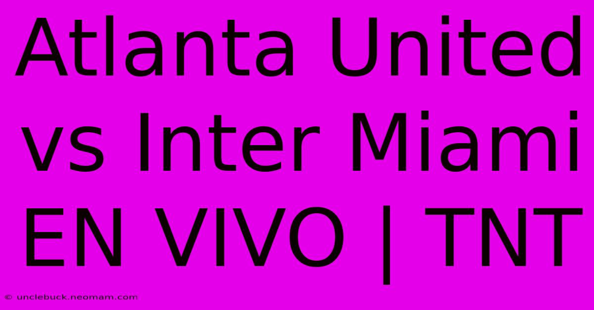 Atlanta United Vs Inter Miami EN VIVO | TNT