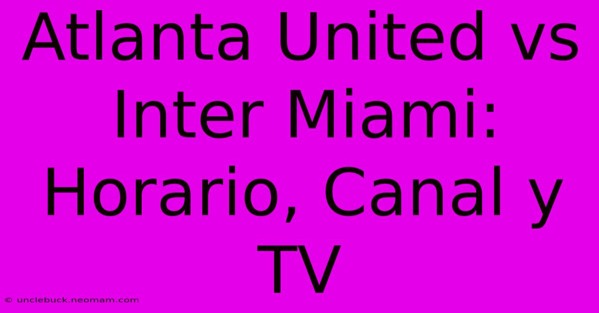 Atlanta United Vs Inter Miami: Horario, Canal Y TV