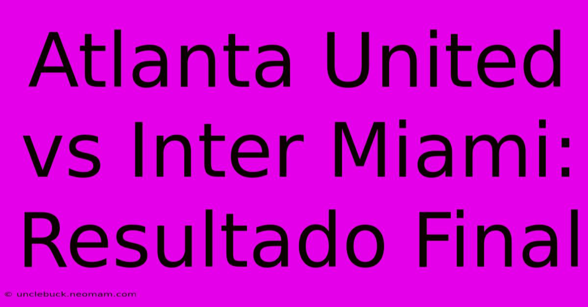 Atlanta United Vs Inter Miami: Resultado Final 