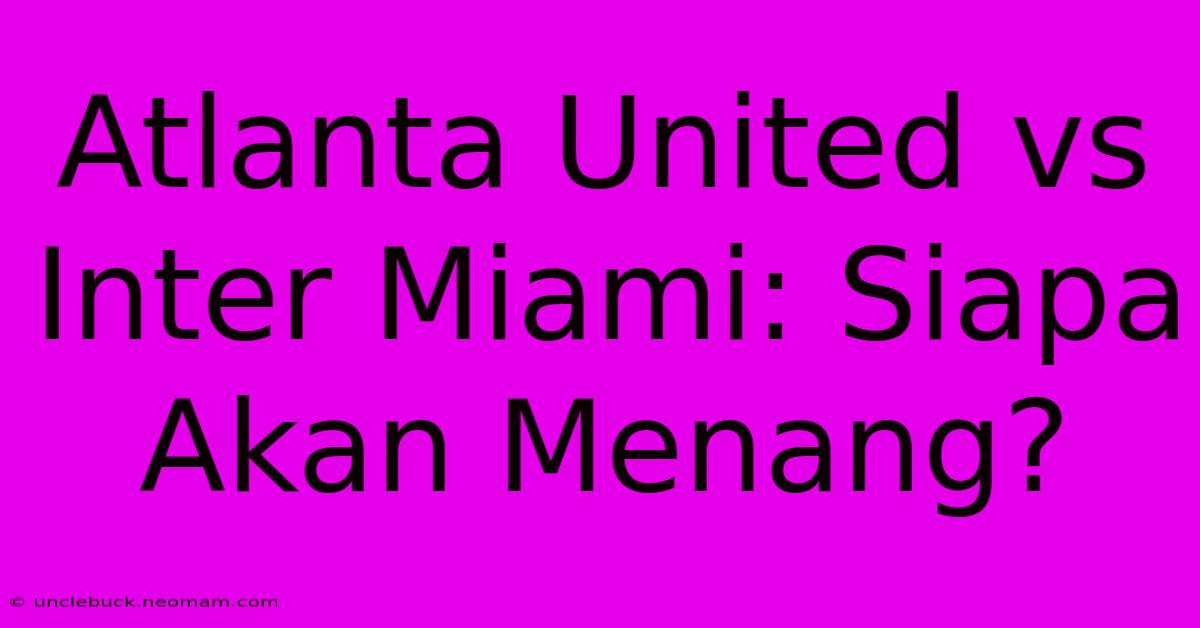 Atlanta United Vs Inter Miami: Siapa Akan Menang?