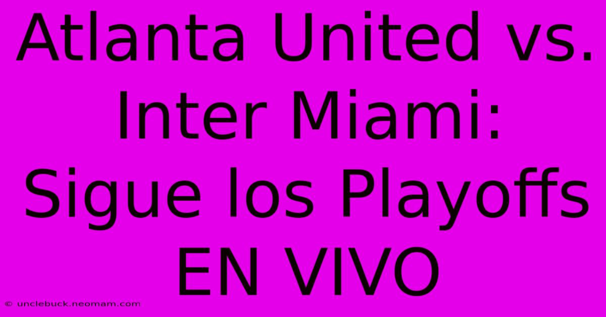 Atlanta United Vs. Inter Miami: Sigue Los Playoffs EN VIVO 