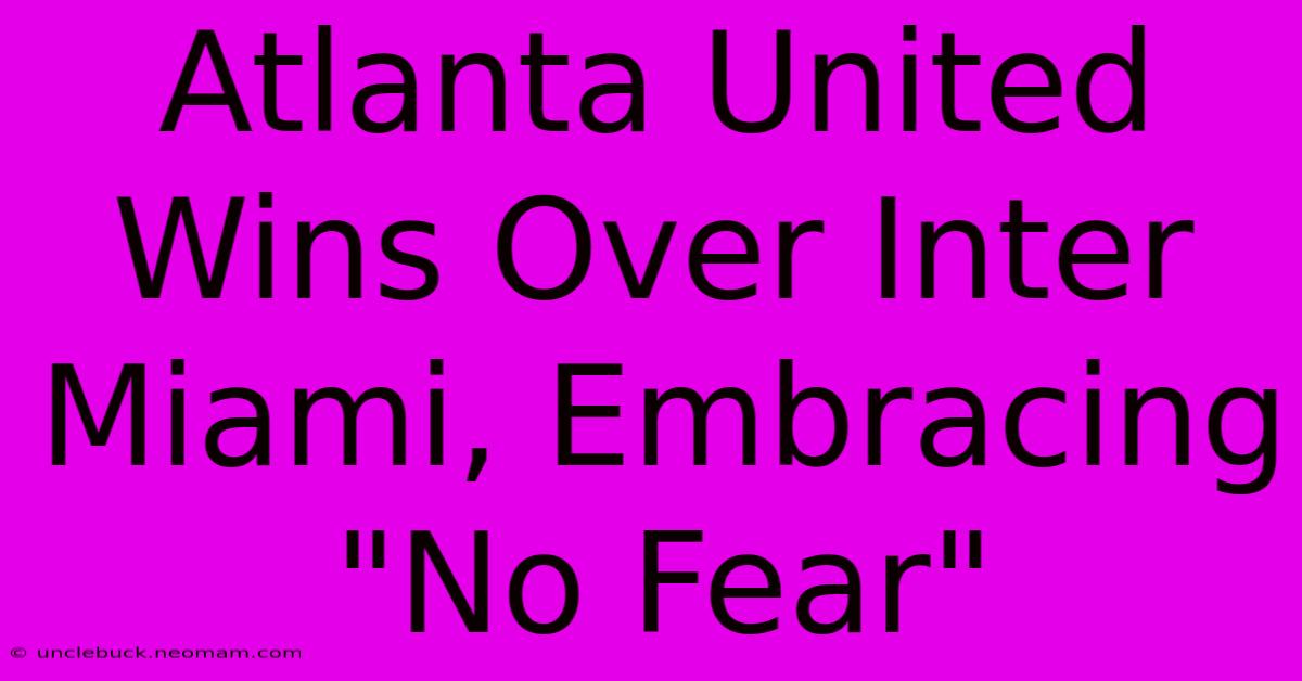 Atlanta United Wins Over Inter Miami, Embracing 