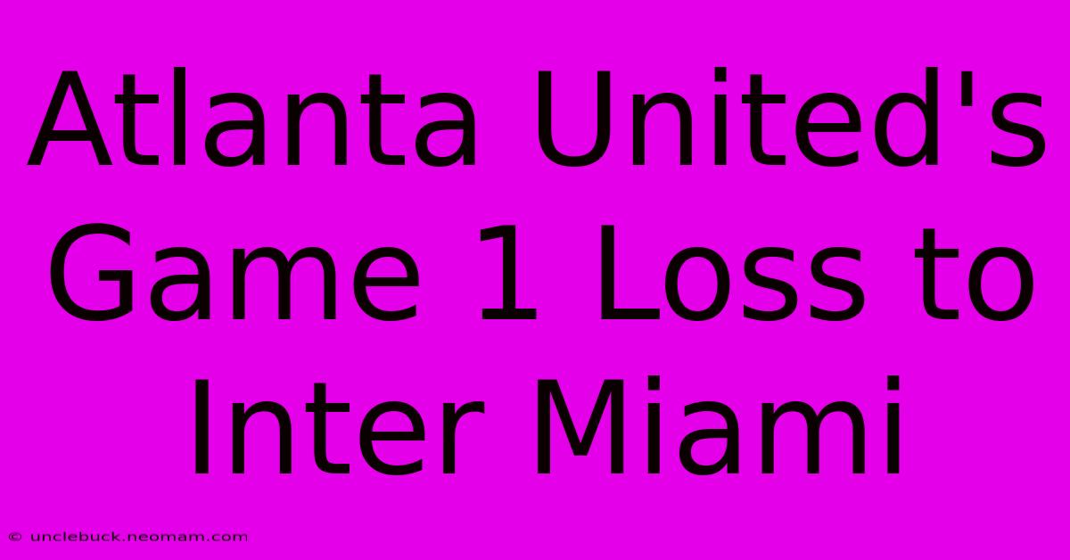 Atlanta United's Game 1 Loss To Inter Miami 