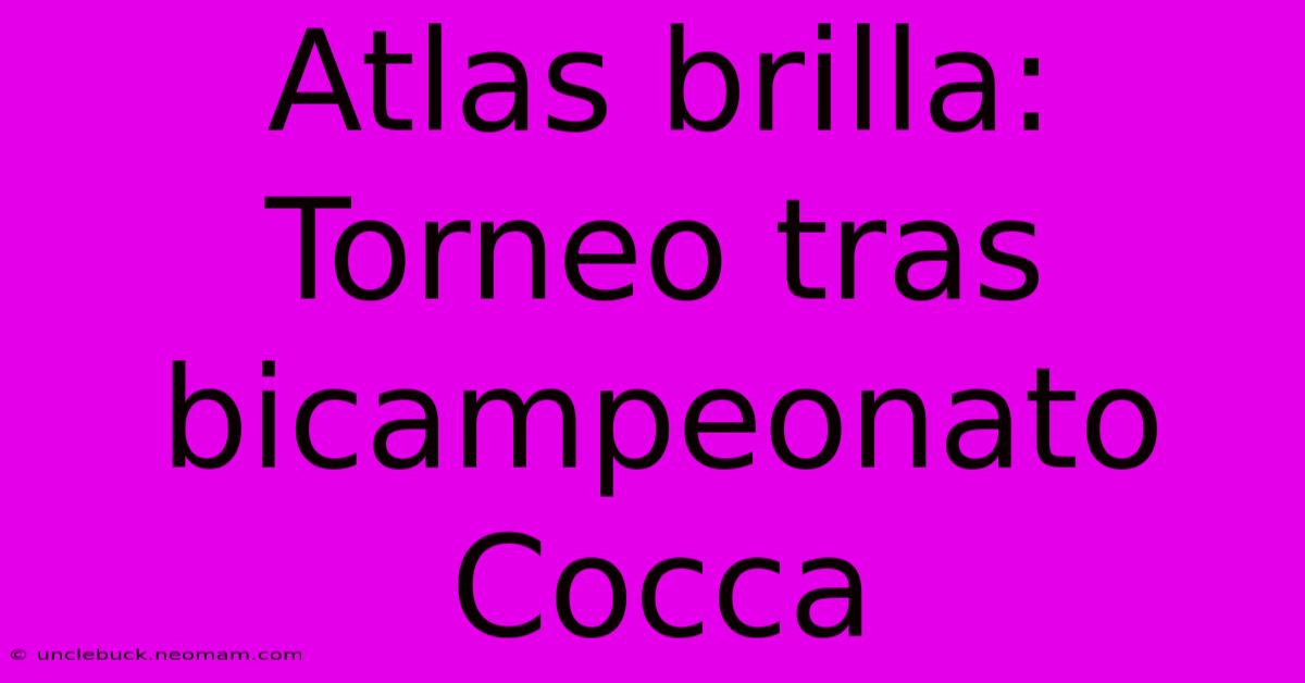 Atlas Brilla: Torneo Tras Bicampeonato Cocca