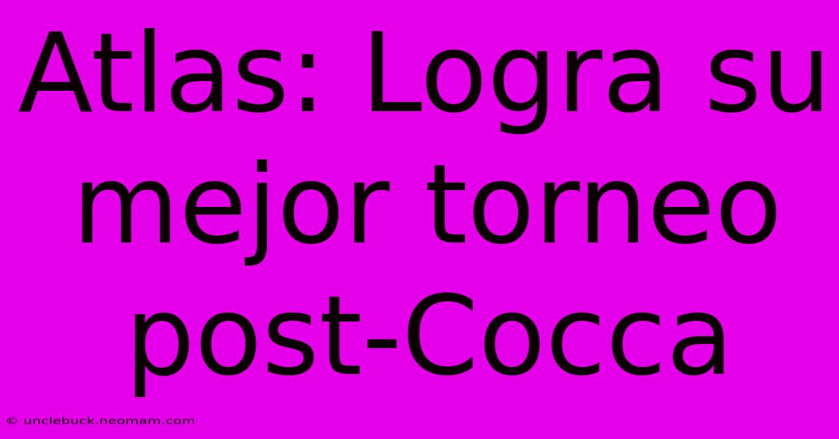 Atlas: Logra Su Mejor Torneo Post-Cocca