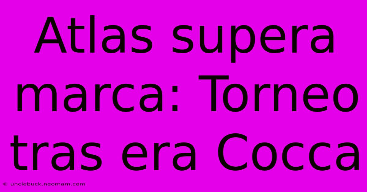 Atlas Supera Marca: Torneo Tras Era Cocca