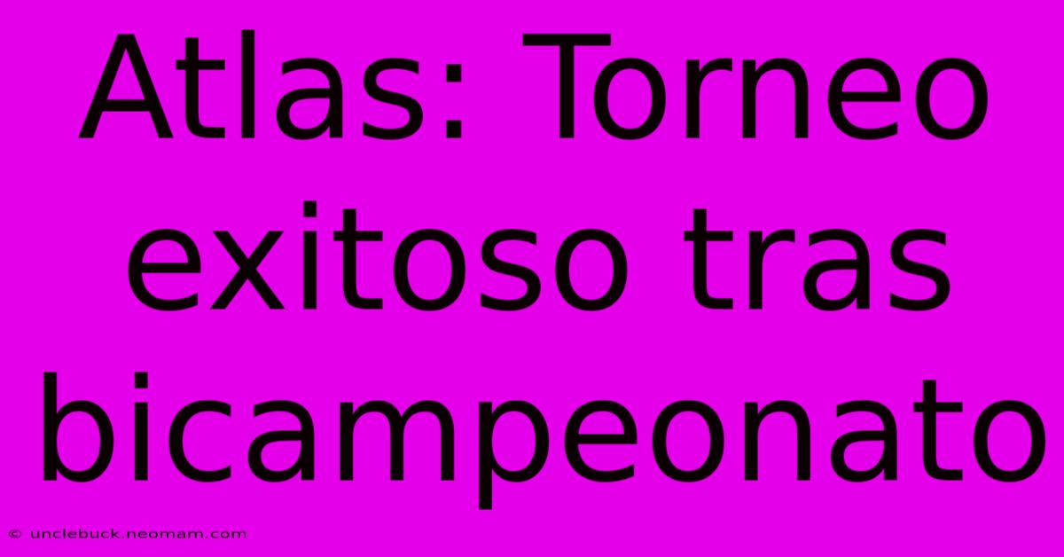 Atlas: Torneo Exitoso Tras Bicampeonato