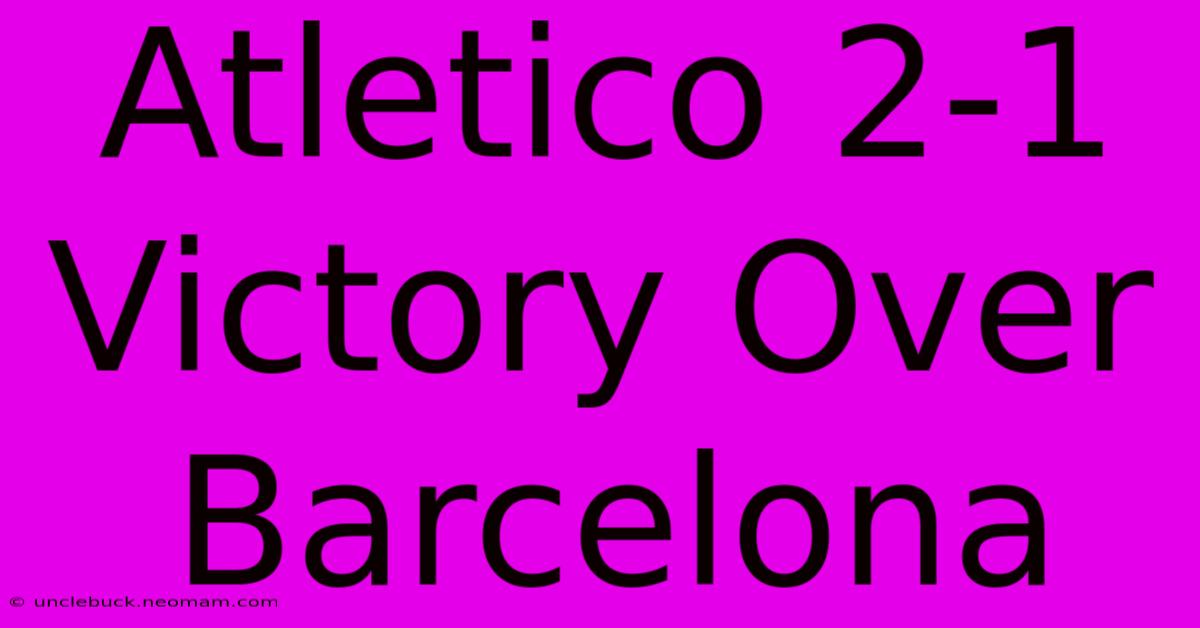 Atletico 2-1 Victory Over Barcelona