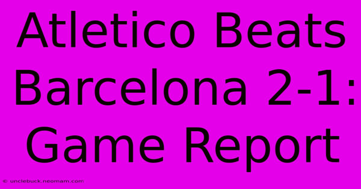 Atletico Beats Barcelona 2-1: Game Report