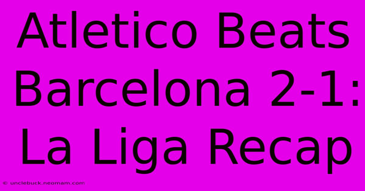 Atletico Beats Barcelona 2-1: La Liga Recap