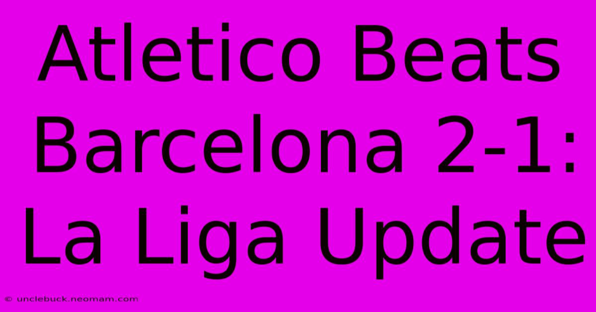 Atletico Beats Barcelona 2-1: La Liga Update