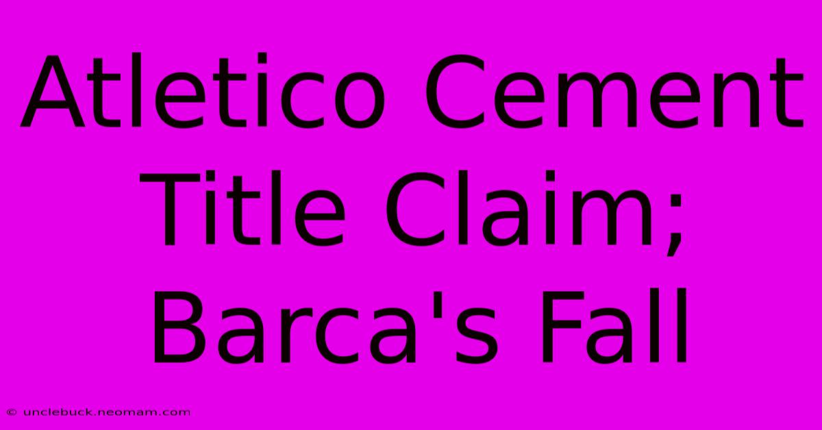 Atletico Cement Title Claim; Barca's Fall