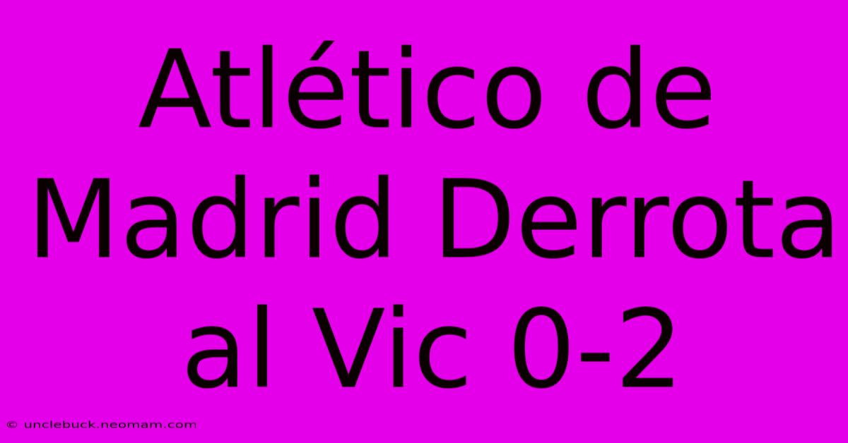 Atlético De Madrid Derrota Al Vic 0-2