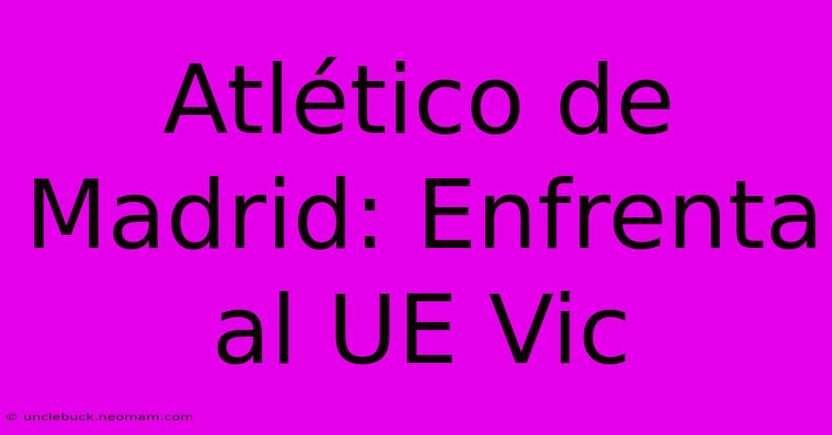 Atlético De Madrid: Enfrenta Al UE Vic 