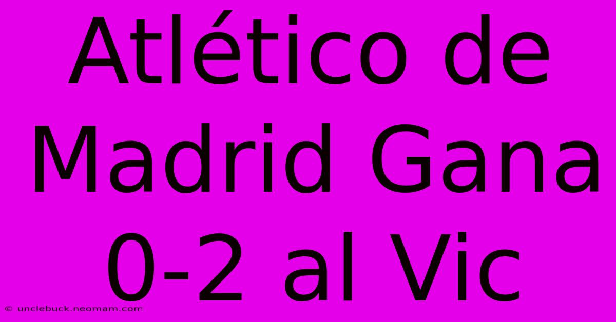 Atlético De Madrid Gana 0-2 Al Vic