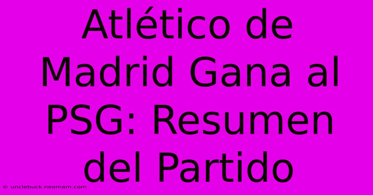 Atlético De Madrid Gana Al PSG: Resumen Del Partido