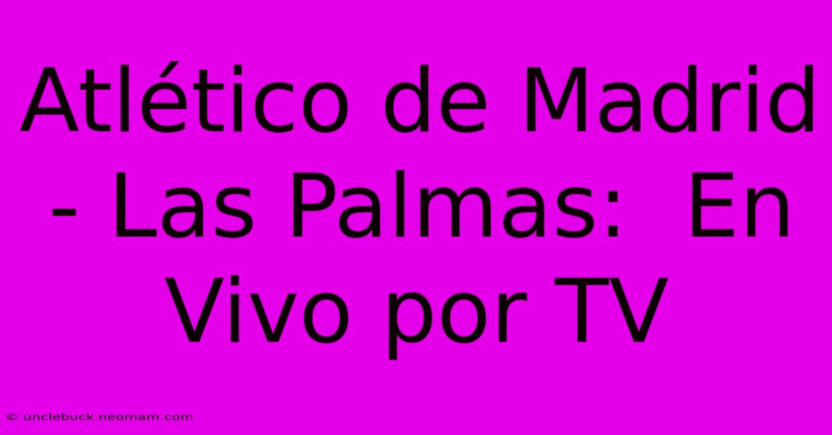 Atlético De Madrid - Las Palmas:  En Vivo Por TV 