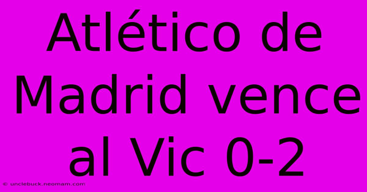 Atlético De Madrid Vence Al Vic 0-2