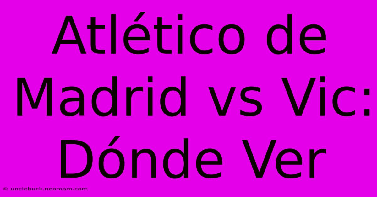 Atlético De Madrid Vs Vic: Dónde Ver