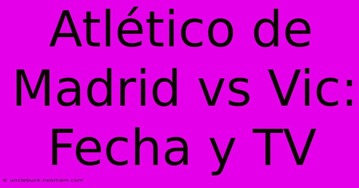 Atlético De Madrid Vs Vic: Fecha Y TV 