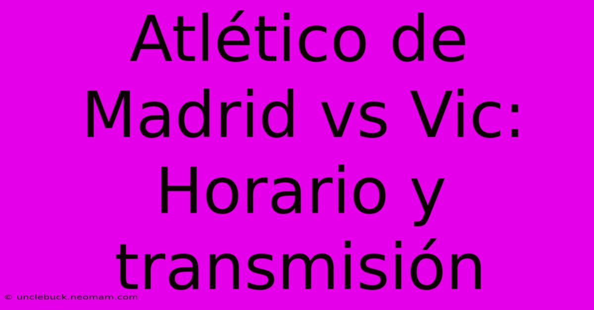 Atlético De Madrid Vs Vic: Horario Y Transmisión