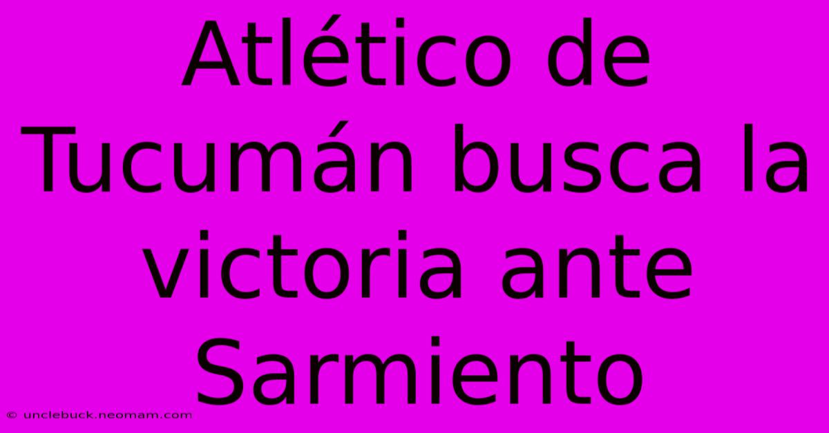 Atlético De Tucumán Busca La Victoria Ante Sarmiento