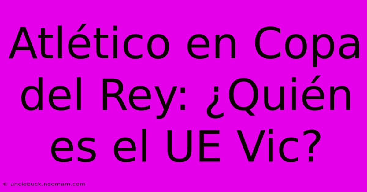 Atlético En Copa Del Rey: ¿Quién Es El UE Vic? 