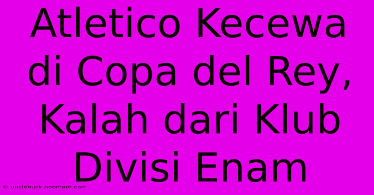 Atletico Kecewa Di Copa Del Rey, Kalah Dari Klub Divisi Enam