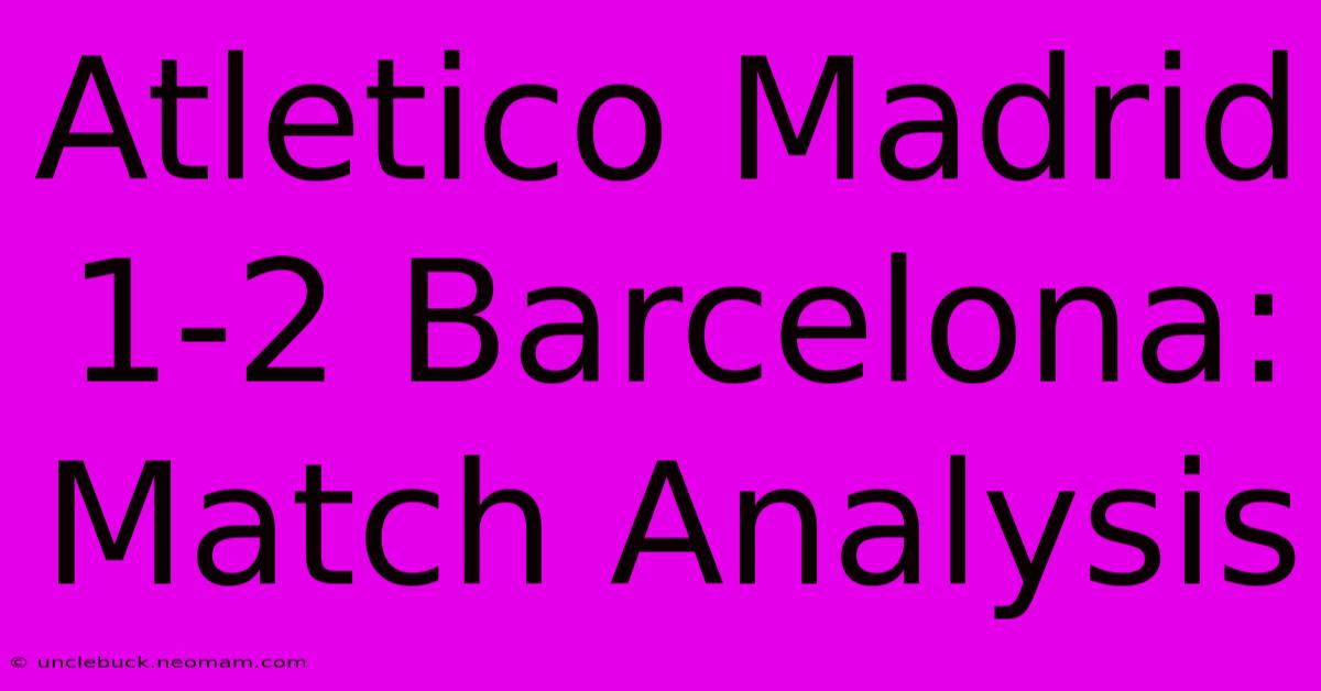 Atletico Madrid 1-2 Barcelona: Match Analysis