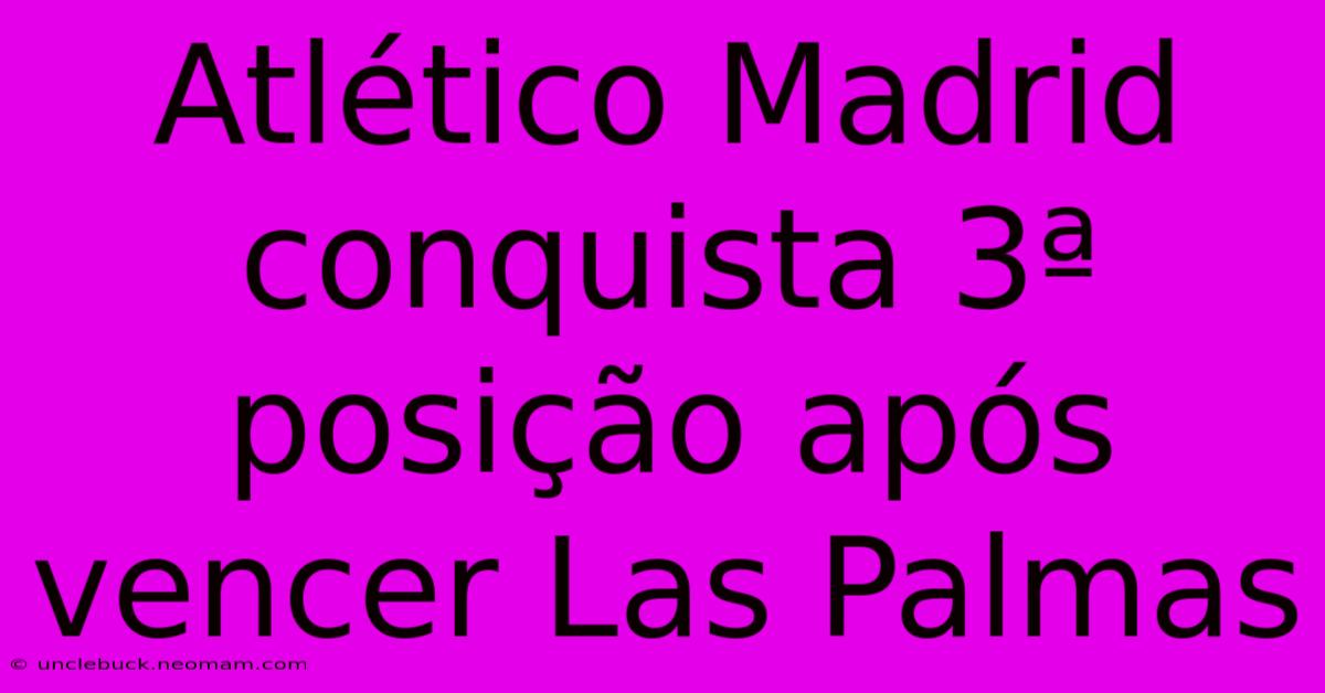 Atlético Madrid Conquista 3ª Posição Após Vencer Las Palmas