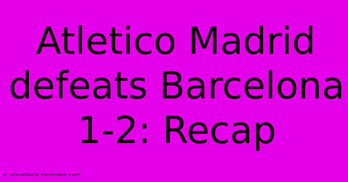 Atletico Madrid Defeats Barcelona 1-2: Recap