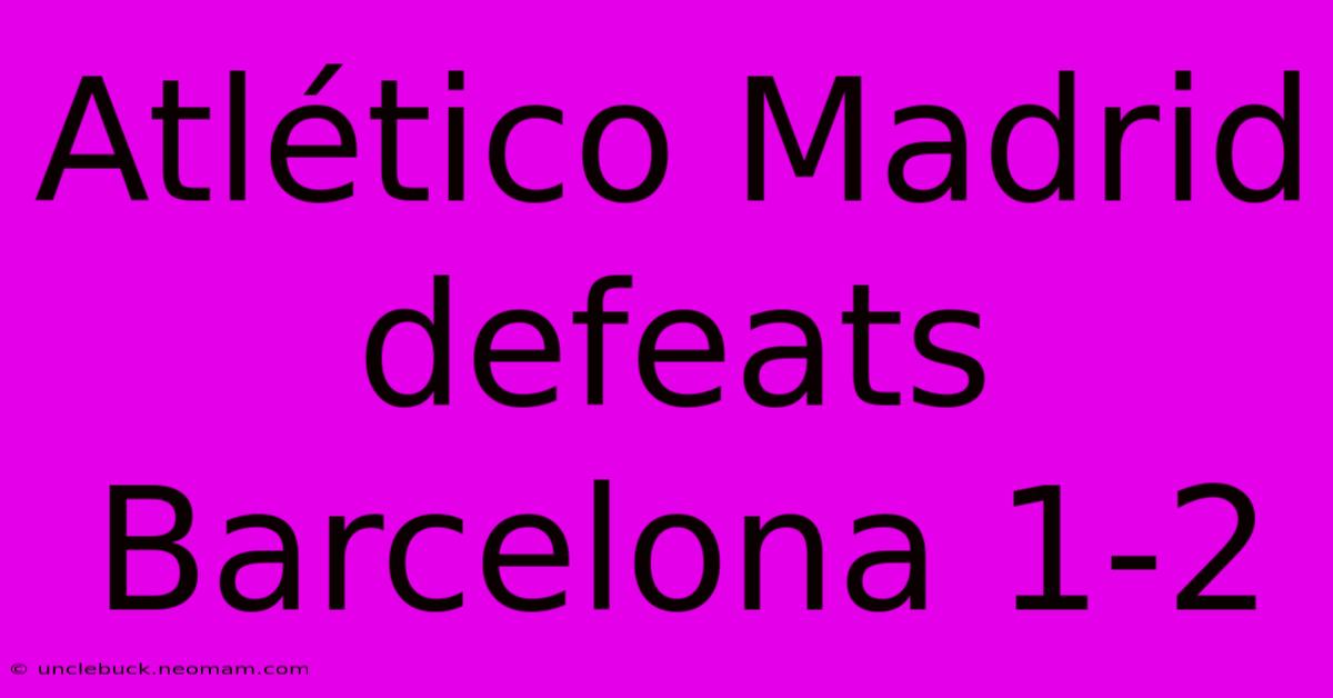 Atlético Madrid Defeats Barcelona 1-2