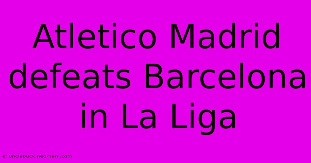 Atletico Madrid Defeats Barcelona In La Liga