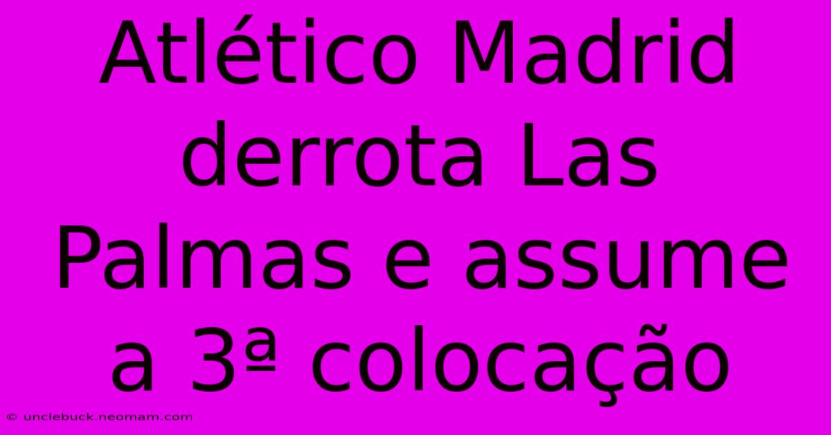 Atlético Madrid Derrota Las Palmas E Assume A 3ª Colocação