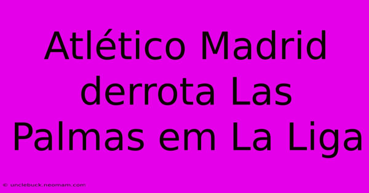 Atlético Madrid Derrota Las Palmas Em La Liga