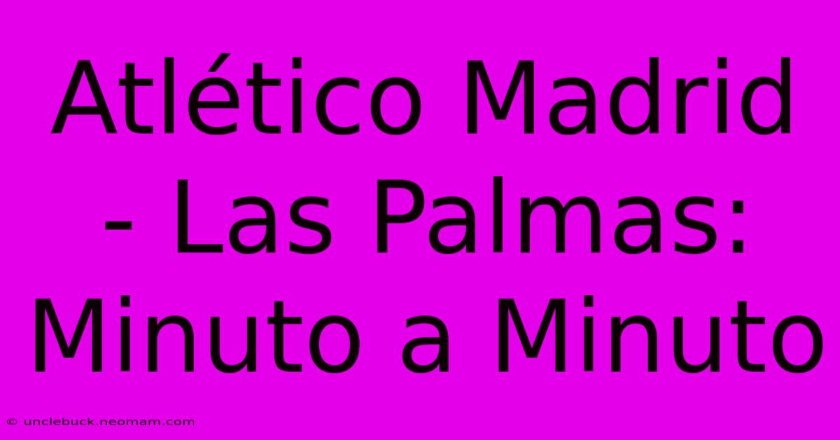 Atlético Madrid - Las Palmas: Minuto A Minuto