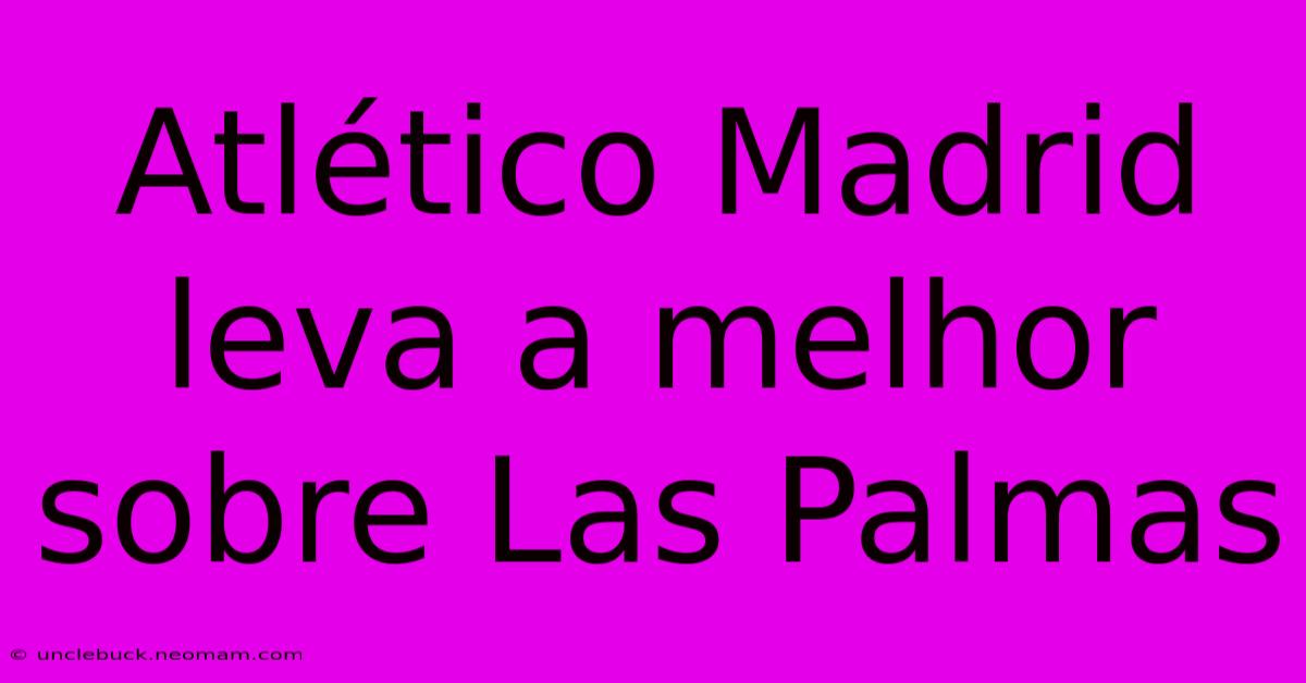 Atlético Madrid Leva A Melhor Sobre Las Palmas 