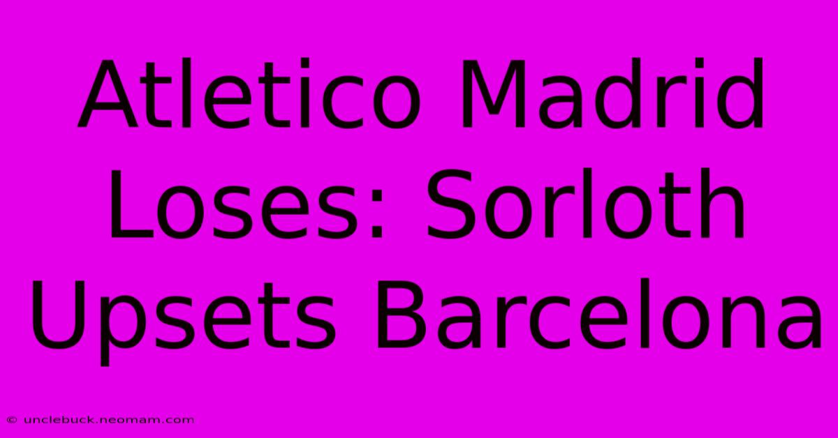 Atletico Madrid Loses: Sorloth Upsets Barcelona