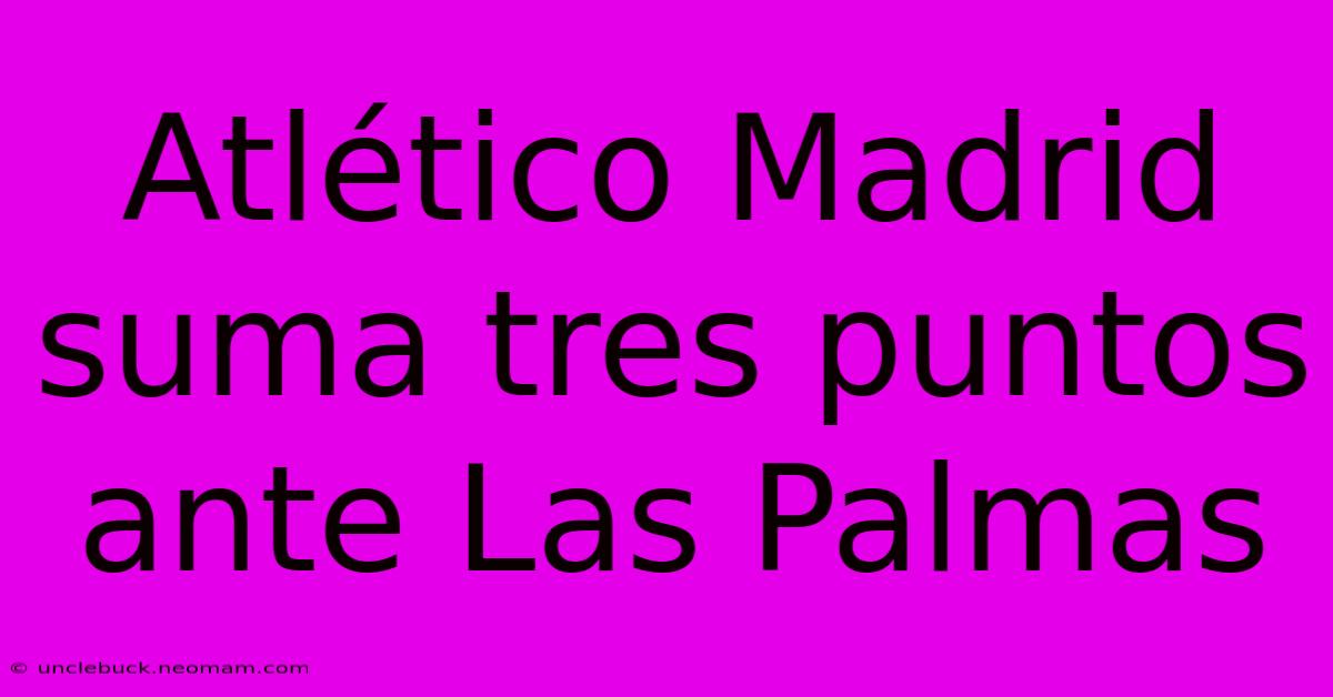 Atlético Madrid Suma Tres Puntos Ante Las Palmas 