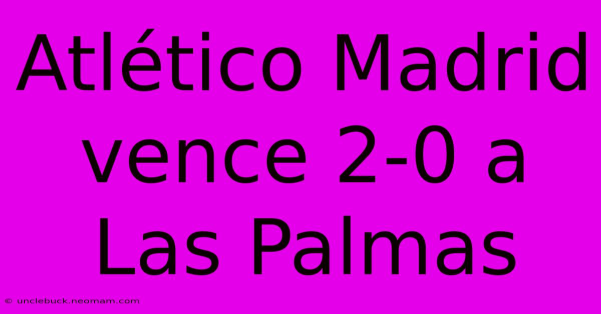 Atlético Madrid Vence 2-0 A Las Palmas