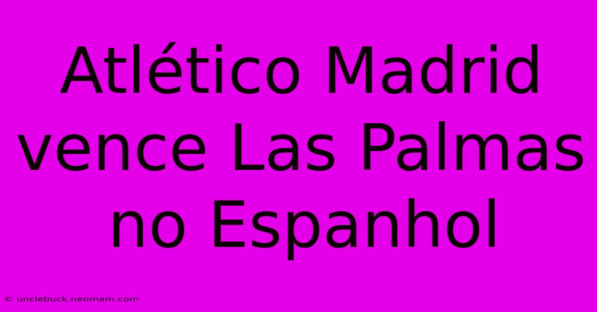 Atlético Madrid Vence Las Palmas No Espanhol