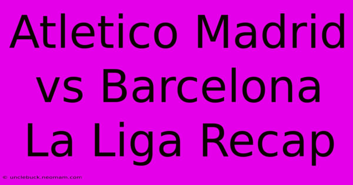 Atletico Madrid Vs Barcelona La Liga Recap