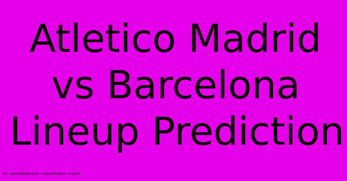 Atletico Madrid Vs Barcelona Lineup Prediction