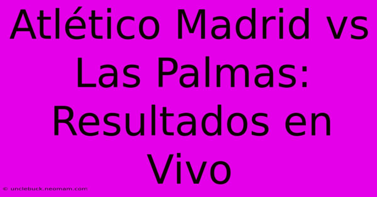 Atlético Madrid Vs Las Palmas: Resultados En Vivo