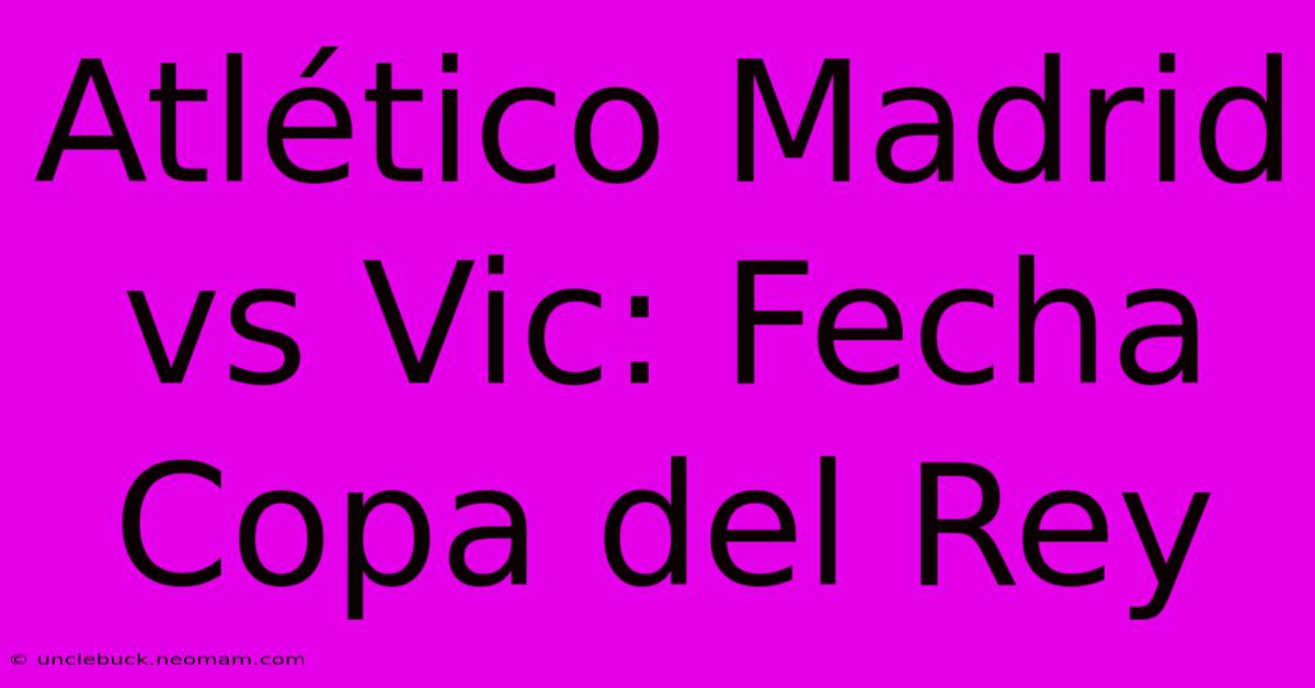 Atlético Madrid Vs Vic: Fecha Copa Del Rey 