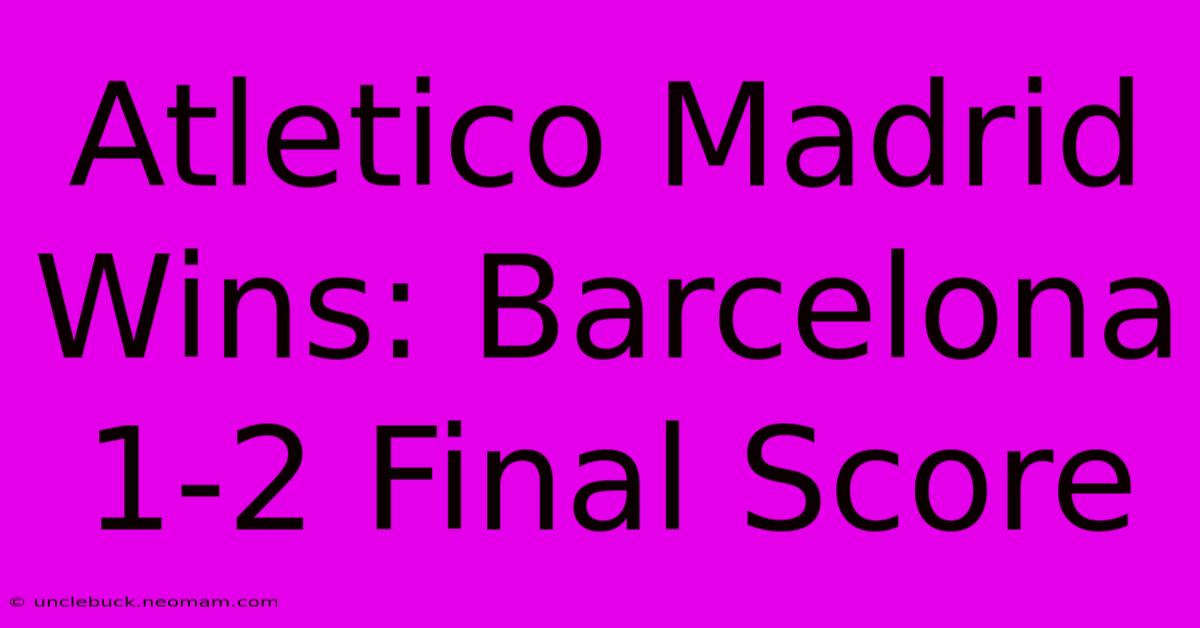 Atletico Madrid Wins: Barcelona 1-2 Final Score