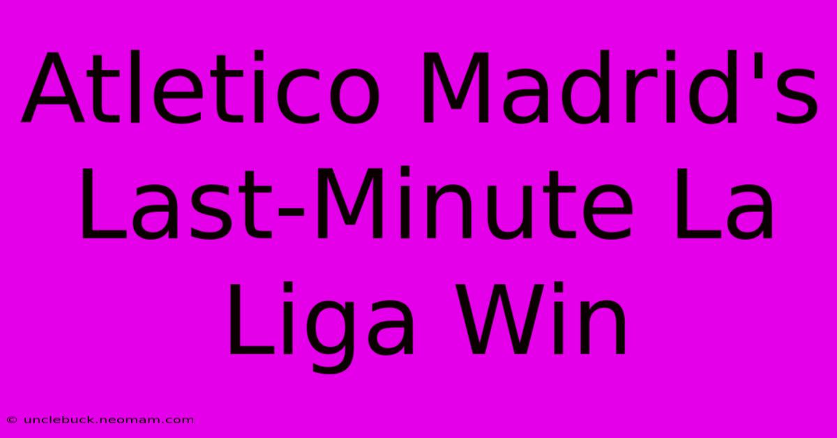 Atletico Madrid's Last-Minute La Liga Win