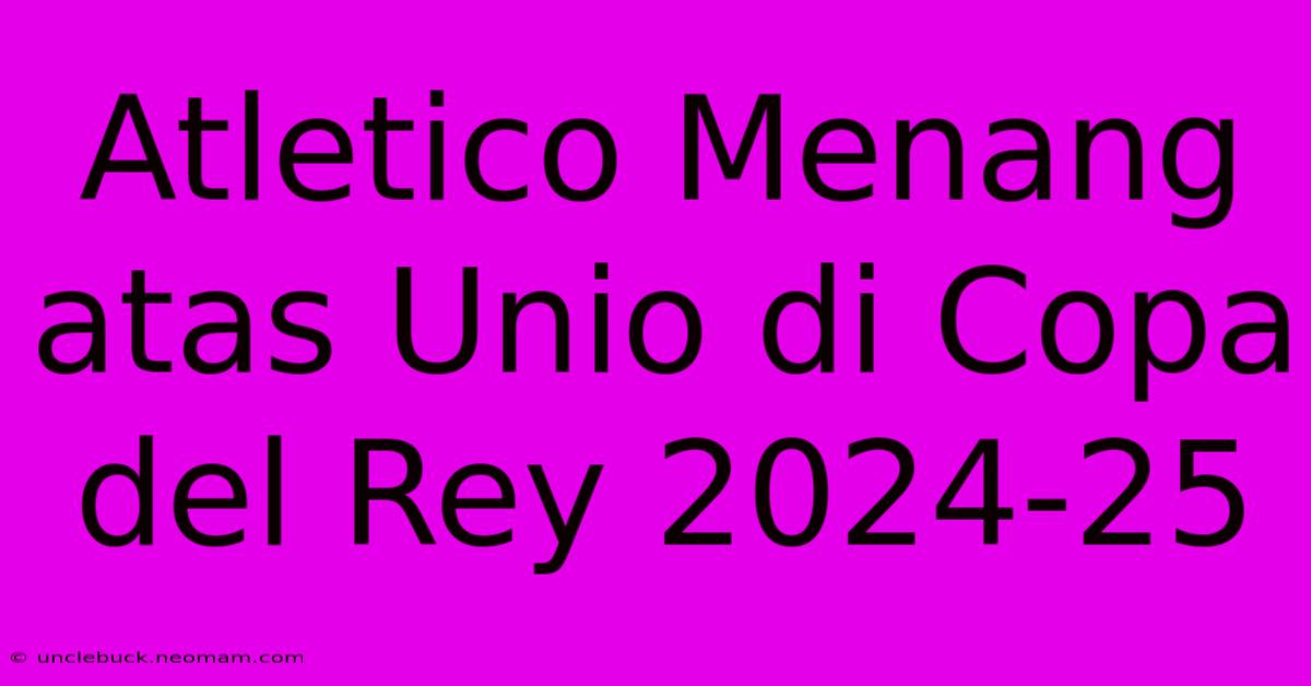 Atletico Menang Atas Unio Di Copa Del Rey 2024-25 